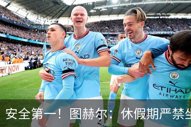 安全第一！图赫尔：休假期严禁坐飞机，他们也不会拿世界杯去冒险